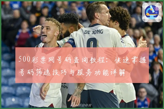 500彩票网号码查询教程：快速掌握号码筛选技巧与服务功能详解
