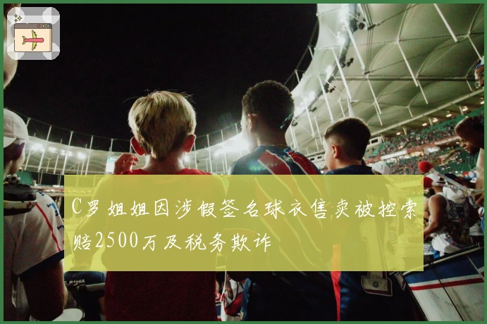 C罗姐姐因涉假签名球衣售卖被控索赔2500万及税务欺诈