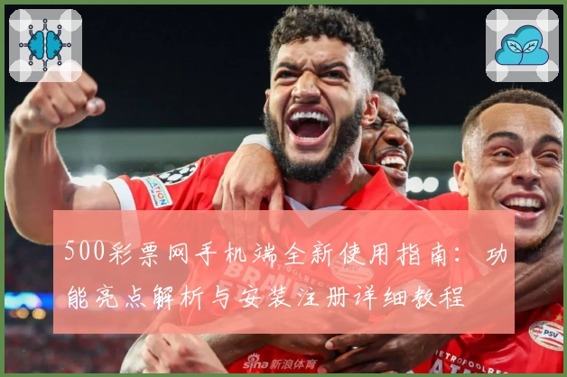 500彩票网手机端全新使用指南:功能亮点解析与安装注册详细教程