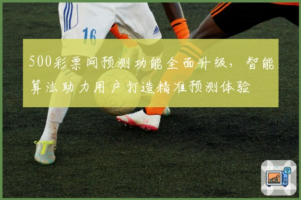 500彩票网预测功能全面升级，智能算法助力用户打造精准预测体验