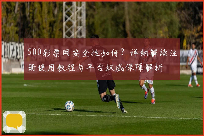500彩票网安全性如何？详细解读注册使用教程与平台权威保障解析