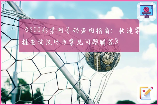 《500彩票网号码查询指南：快速掌握查询技巧与常见问题解答》