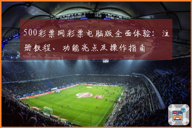 500彩票网彩票电脑版全面体验：注册教程、功能亮点及操作指南