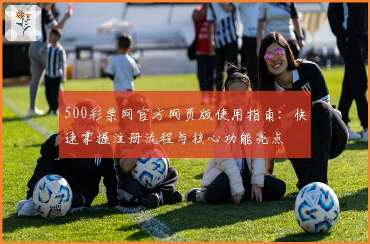 500彩票网官方网页版使用指南：快速掌握注册流程与核心功能亮点