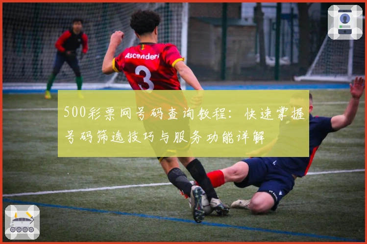500彩票网号码查询教程:快速掌握号码筛选技巧与服务功能详解