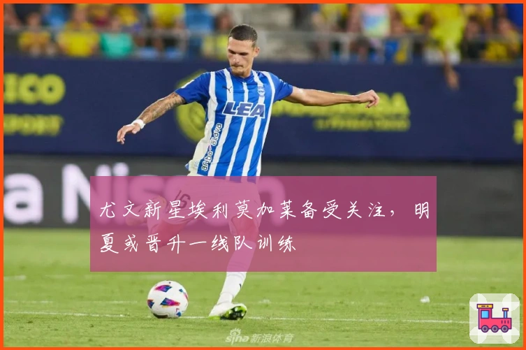 尤文新星埃利莫加莱备受关注，明夏或晋升一线队训练