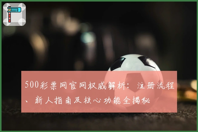 500彩票网官网权威解析：注册流程、新人指南及核心功能全揭秘
