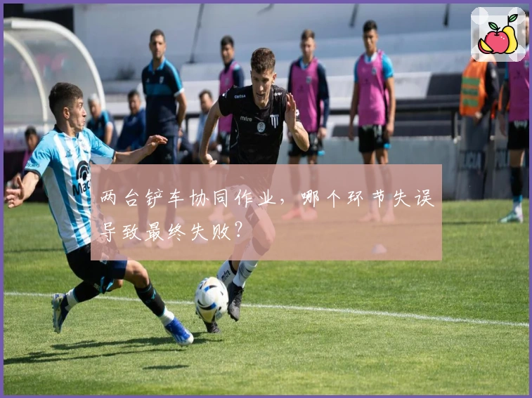 两台铲车协同作业，哪个环节失误导致最终失败？