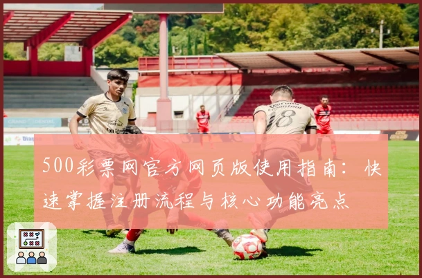 500彩票网官方网页版使用指南:快速掌握注册流程与核心功能亮点