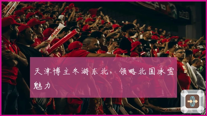 天津博主冬游东北，领略北国冰雪魅力