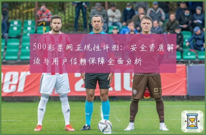 500彩票网正规性评测：安全资质解读与用户信赖保障全面分析