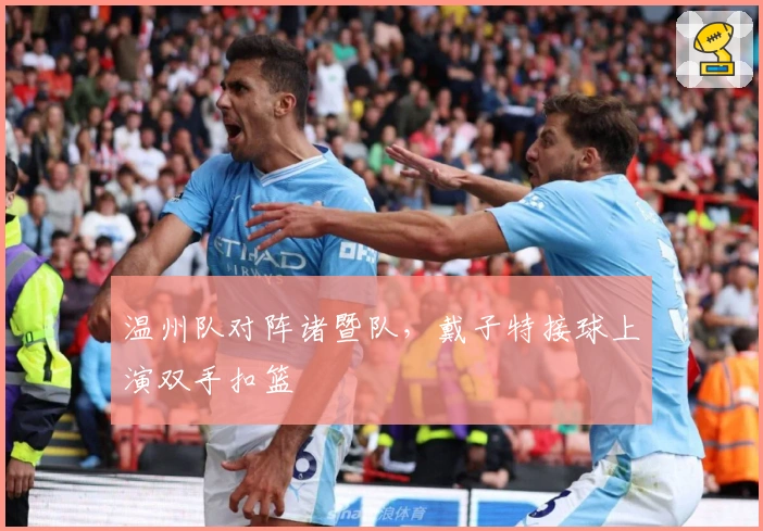 温州队对阵诸暨队,戴子特接球上演双手扣篮