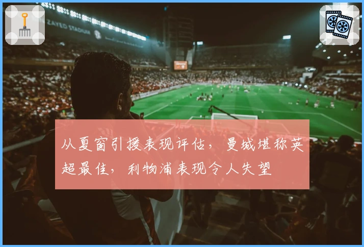 从夏窗引援表现评估，曼城堪称英超最佳，利物浦表现令人失望