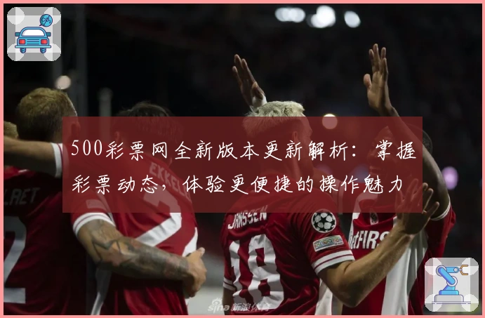500彩票网全新版本更新解析：掌握彩票动态，体验更便捷的操作魅力