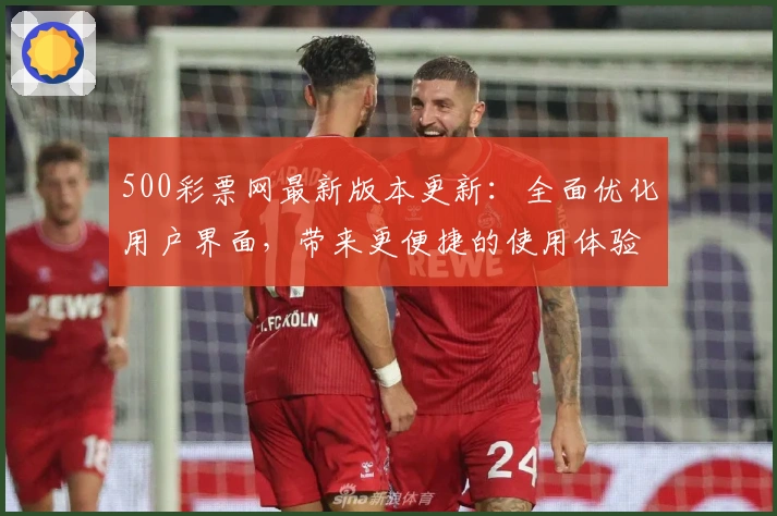 500彩票网最新版本更新：全面优化用户界面，带来更便捷的使用体验