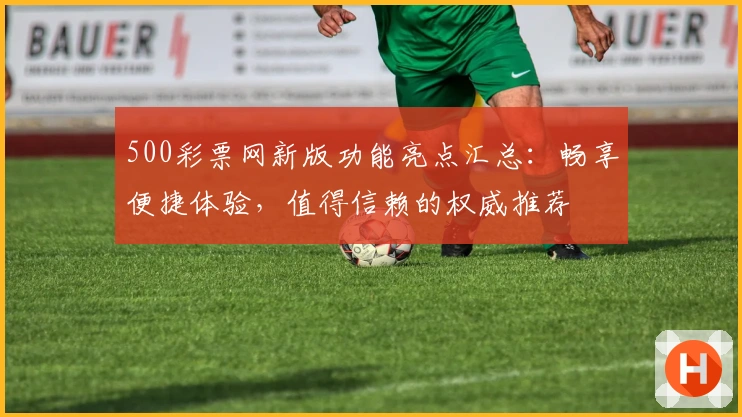 500彩票网新版功能亮点汇总：畅享便捷体验，值得信赖的权威推荐