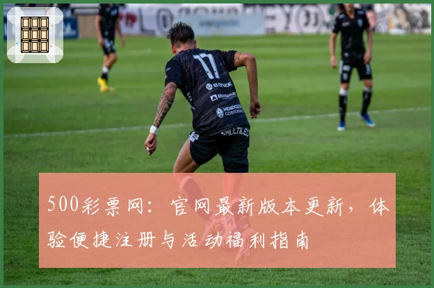 500彩票网：官网最新版本更新，体验便捷注册与活动福利指南