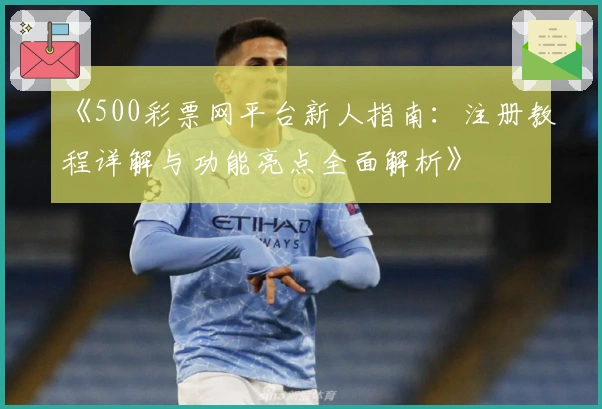 《500彩票网平台新人指南：注册教程详解与功能亮点全面解析》