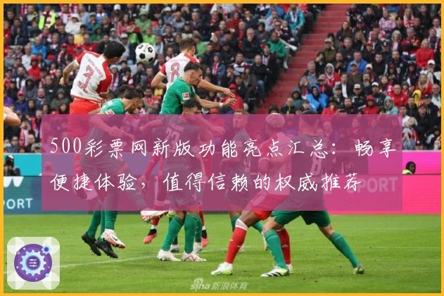 500彩票网新版功能亮点汇总:畅享便捷体验,值得信赖的权威推荐
