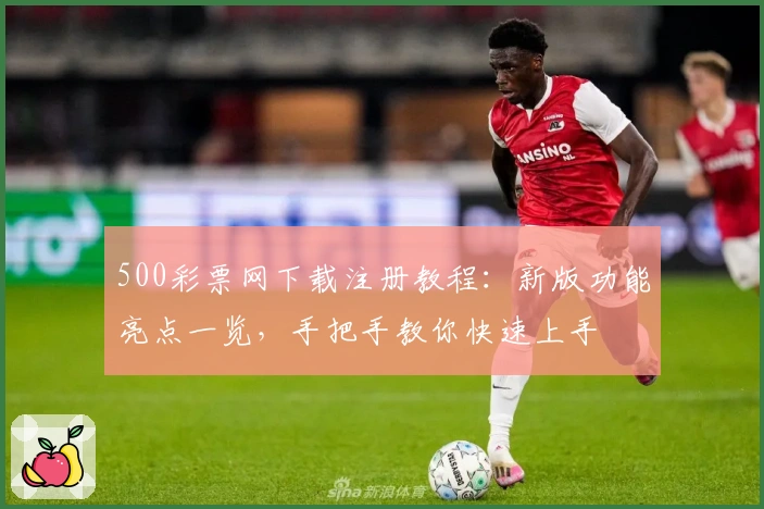 500彩票网下载注册教程：新版功能亮点一览，手把手教你快速上手