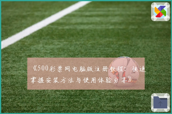 《500彩票网电脑版注册教程：快速掌握安装方法与使用体验分享》