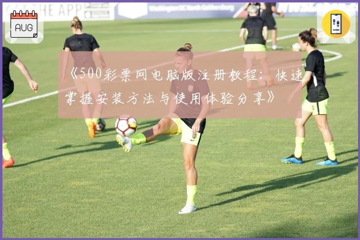 《500彩票网电脑版注册教程：快速掌握安装方法与使用体验分享》