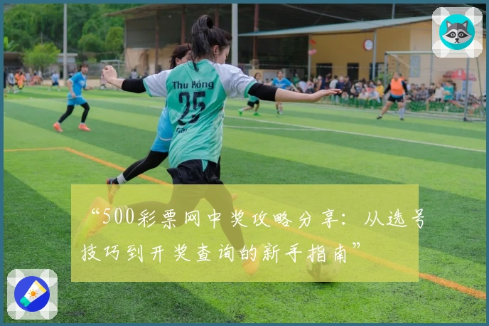 “500彩票网中奖攻略分享：从选号技巧到开奖查询的新手指南”