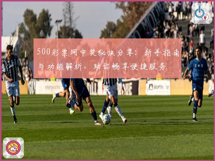 500彩票网中奖秘诀分享：新手指南与功能解析，助你畅享便捷服务