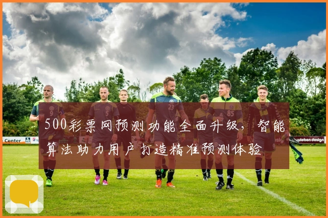 500彩票网预测功能全面升级，智能算法助力用户打造精准预测体验