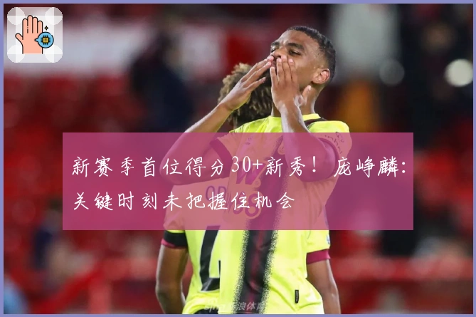 新赛季首位得分30+新秀！庞峥麟：关键时刻未把握住机会