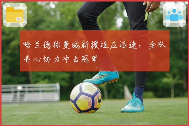 哈兰德称曼城新援适应迅速，全队齐心协力冲击冠军