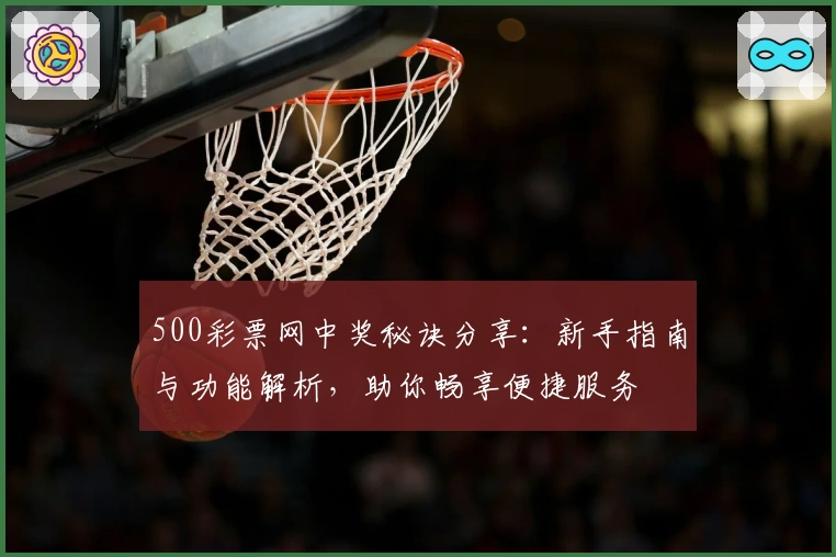 500彩票网中奖秘诀分享:新手指南与功能解析,助你畅享便捷服务