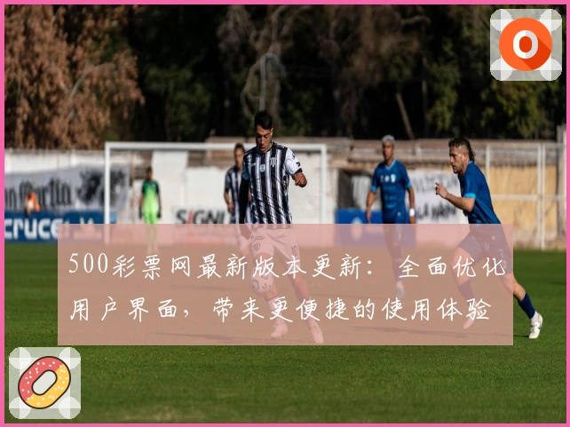 500彩票网最新版本更新：全面优化用户界面，带来更便捷的使用体验