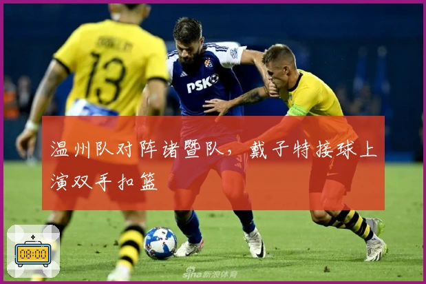 温州队对阵诸暨队，戴子特接球上演双手扣篮