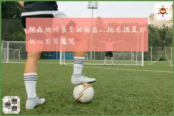 阿森纳问鼎圣诞榜首，枪手拥趸却忧心旧日魔咒