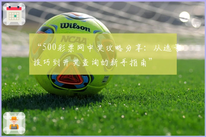 “500彩票网中奖攻略分享：从选号技巧到开奖查询的新手指南”