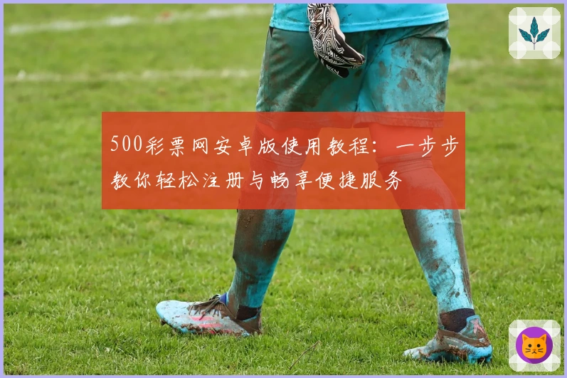 500彩票网安卓版使用教程：一步步教你轻松注册与畅享便捷服务