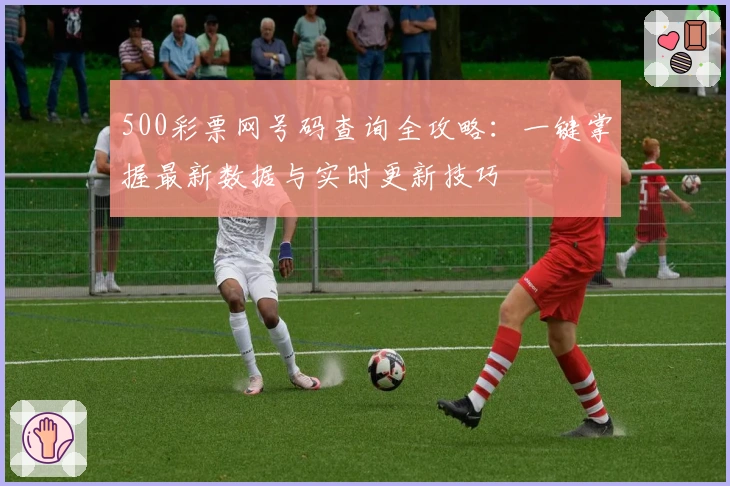 500彩票网号码查询全攻略:一键掌握最新数据与实时更新技巧