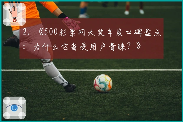 2. 《500彩票网大奖年度口碑盘点：为什么它备受用户青睐？》