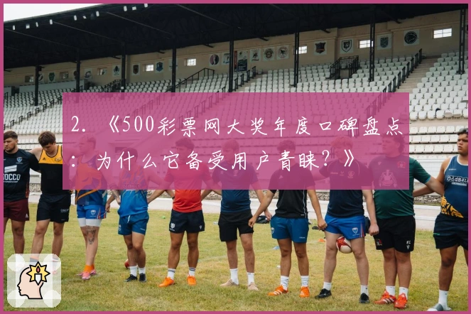 2. 《500彩票网大奖年度口碑盘点：为什么它备受用户青睐？》