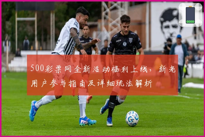500彩票网全新活动福利上线，新老用户参与指南及详细玩法解析