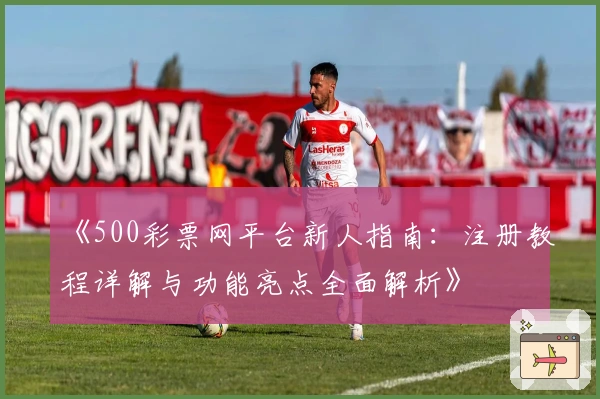 《500彩票网平台新人指南:注册教程详解与功能亮点全面解析》